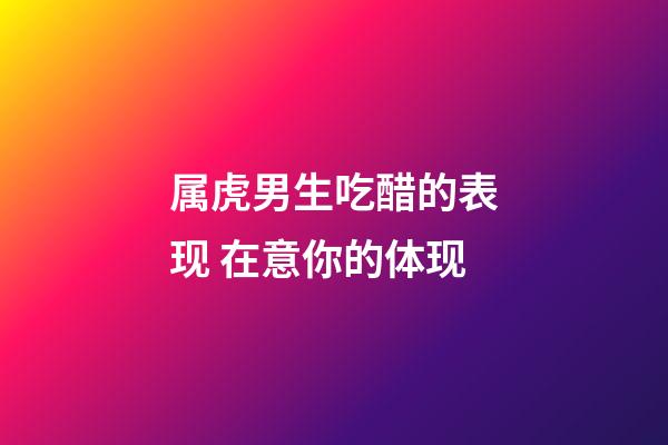 属虎男生吃醋的表现 在意你的体现